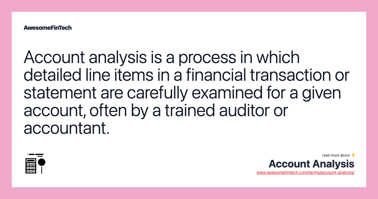 Account analysis is a process in which detailed line items in a financial transaction or statement are carefully examined for a given account, often by a trained auditor or accountant.
