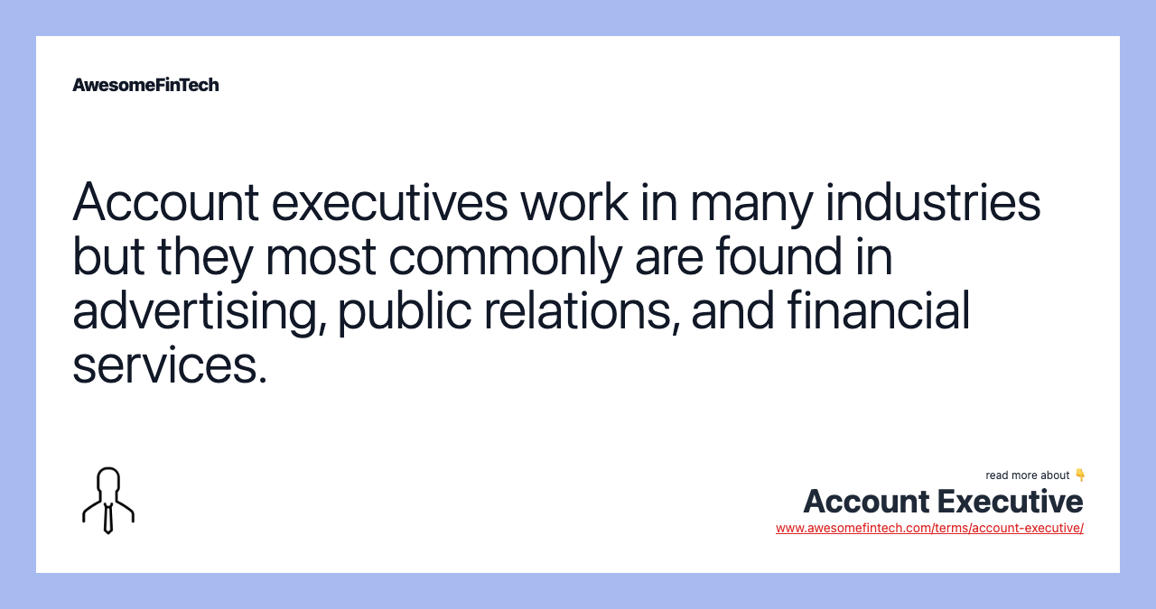 Account executives work in many industries but they most commonly are found in advertising, public relations, and financial services.