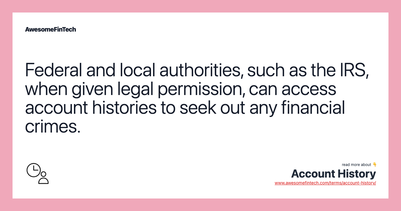 Federal and local authorities, such as the IRS, when given legal permission, can access account histories to seek out any financial crimes.