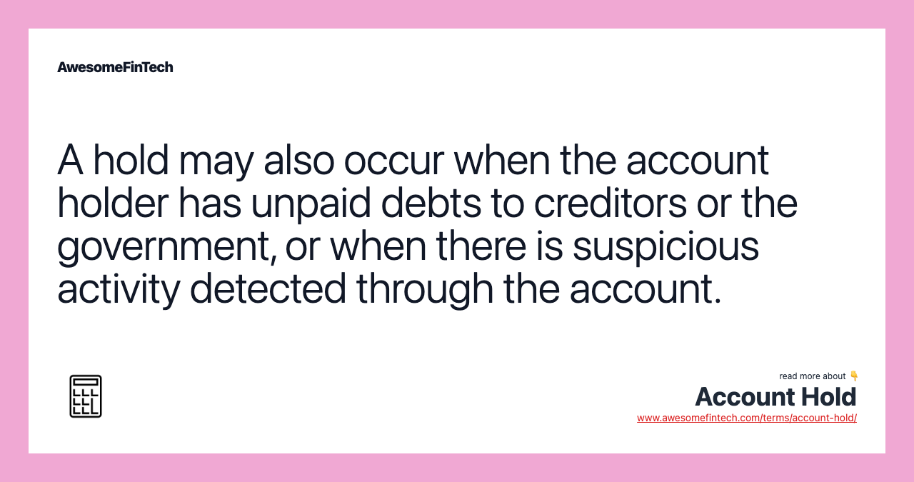 A hold may also occur when the account holder has unpaid debts to creditors or the government, or when there is suspicious activity detected through the account.