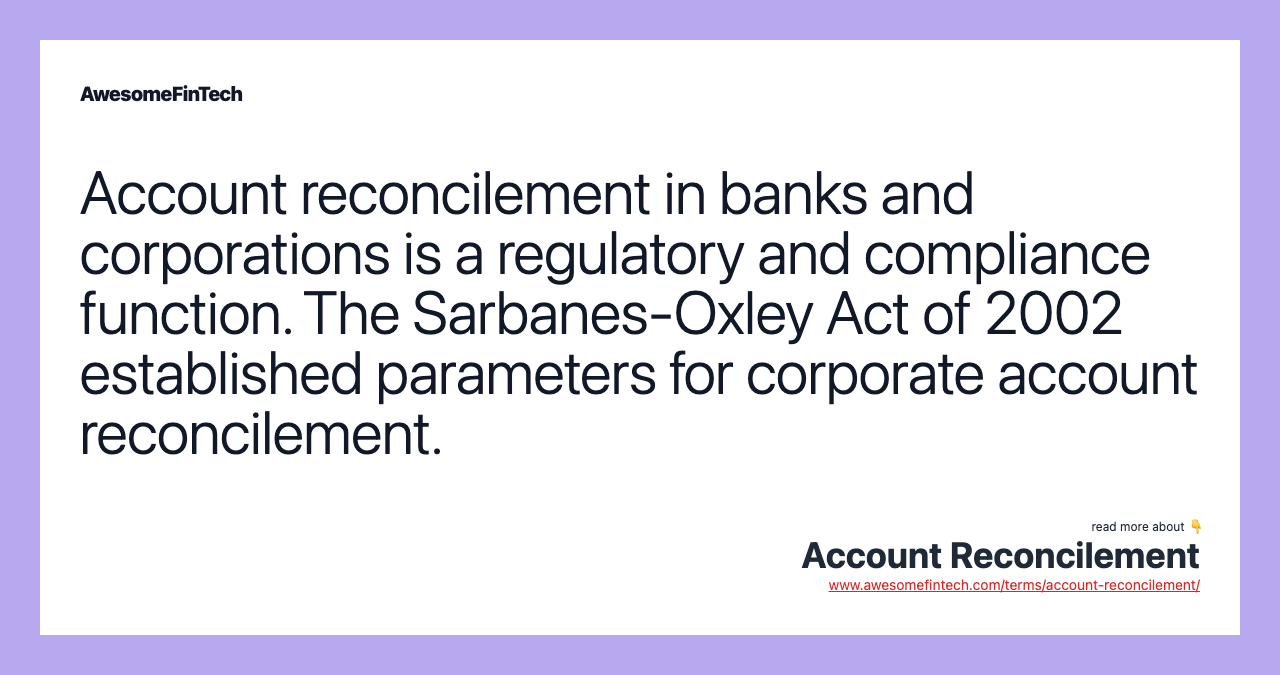 Account reconcilement in banks and corporations is a regulatory and compliance function. The Sarbanes-Oxley Act of 2002 established parameters for corporate account reconcilement.