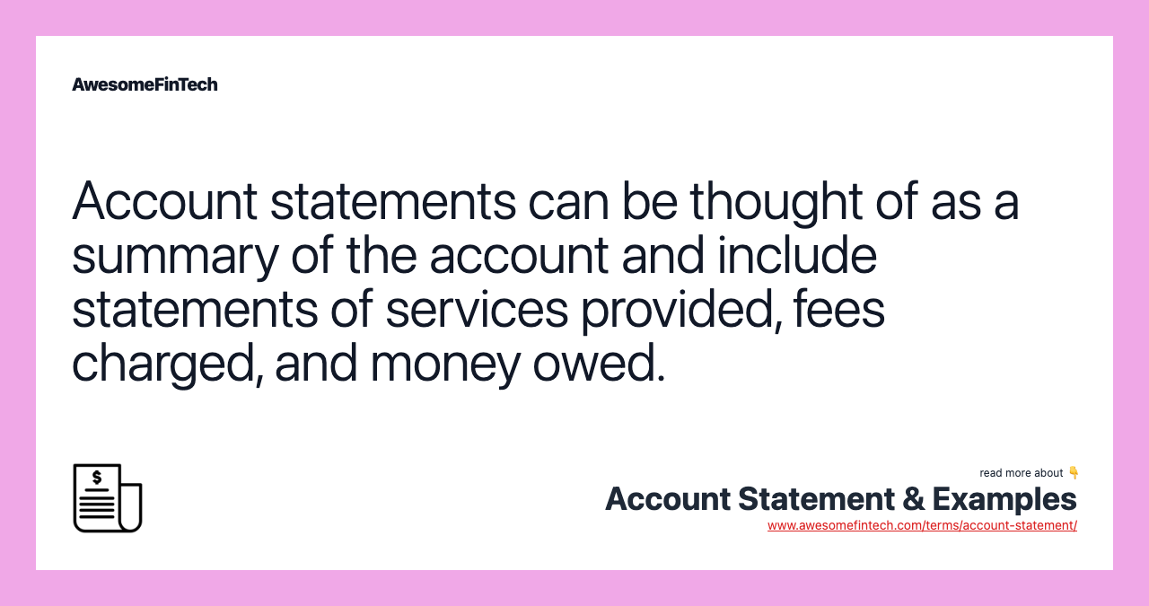 Account statements can be thought of as a summary of the account and include statements of services provided, fees charged, and money owed.