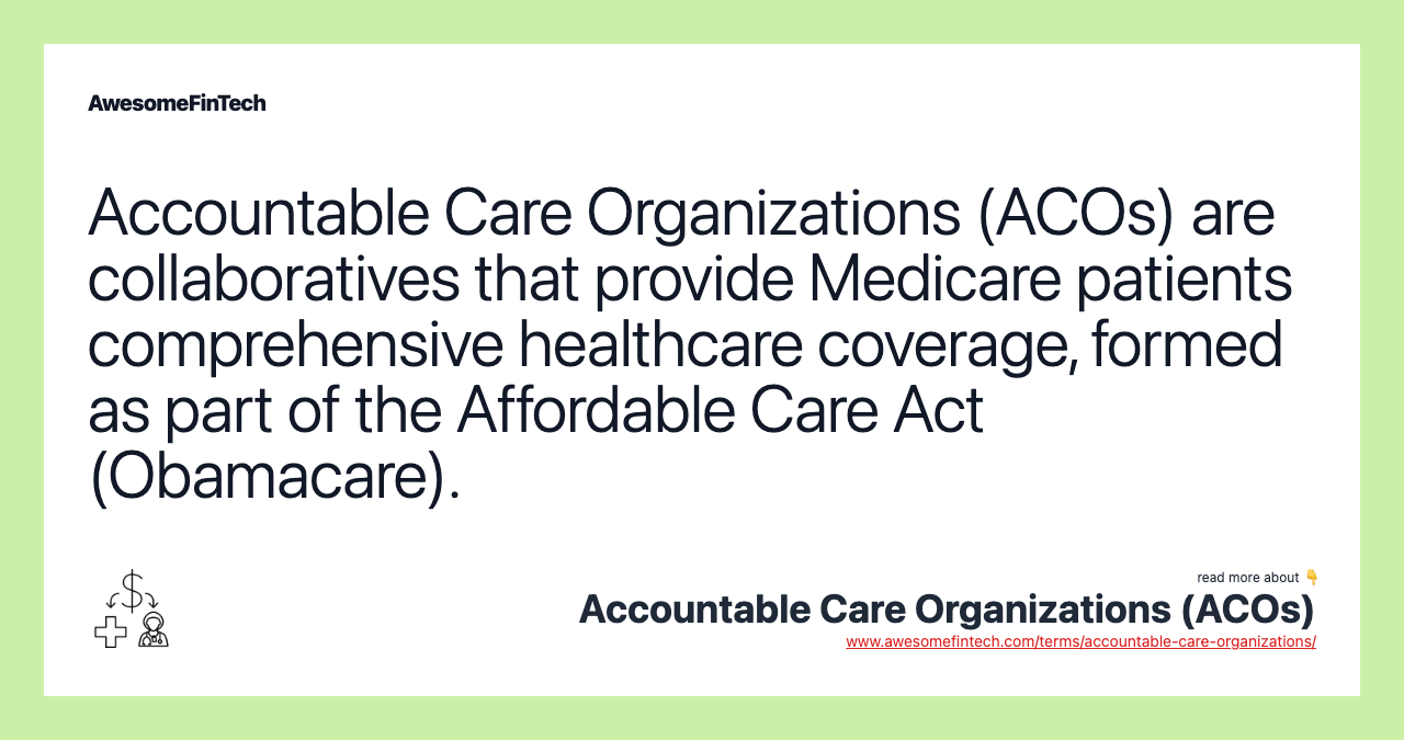Accountable Care Organizations (ACOs) are collaboratives that provide Medicare patients comprehensive healthcare coverage, formed as part of the Affordable Care Act (Obamacare).