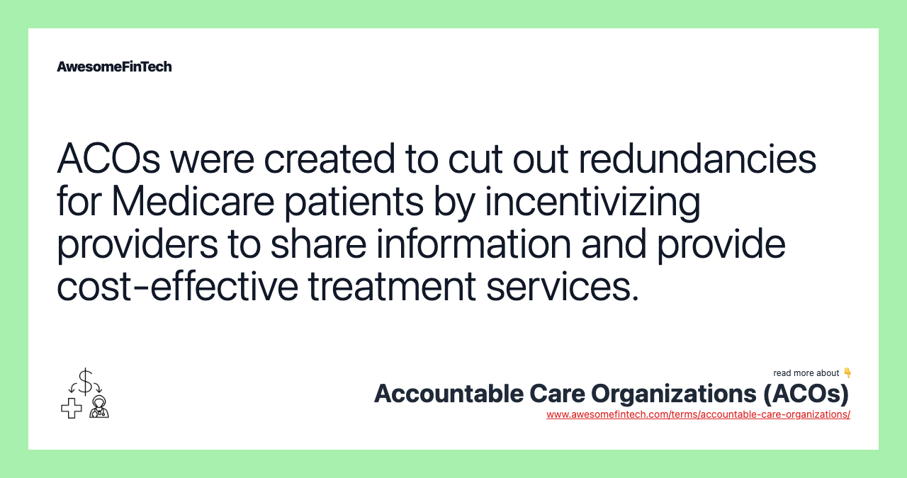 ACOs were created to cut out redundancies for Medicare patients by incentivizing providers to share information and provide cost-effective treatment services.