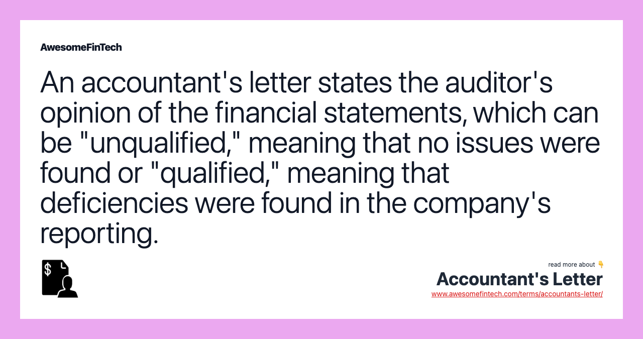 An accountant's letter states the auditor's opinion of the financial statements, which can be "unqualified," meaning that no issues were found or "qualified," meaning that deficiencies were found in the company's reporting.