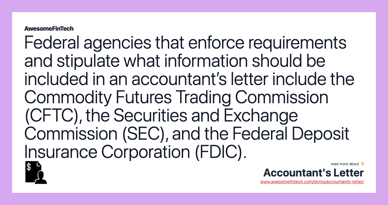 Federal agencies that enforce requirements and stipulate what information should be included in an accountant’s letter include the Commodity Futures Trading Commission (CFTC), the Securities and Exchange Commission (SEC), and the Federal Deposit Insurance Corporation (FDIC).