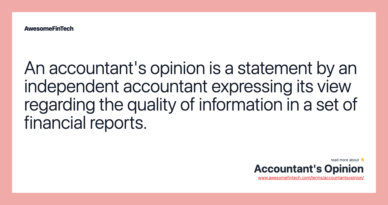 An accountant's opinion is a statement by an independent accountant expressing its view regarding the quality of information in a set of financial reports.