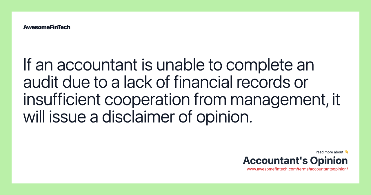 If an accountant is unable to complete an audit due to a lack of financial records or insufficient cooperation from management, it will issue a disclaimer of opinion.