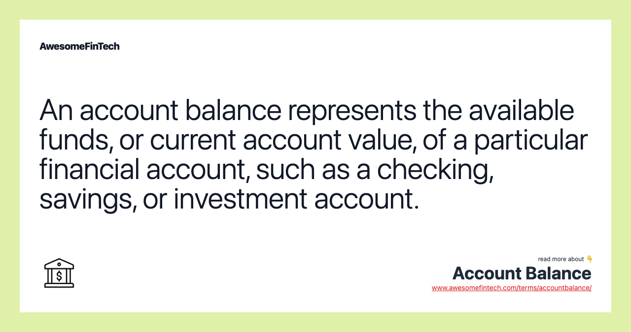 An account balance represents the available funds, or current account value, of a particular financial account, such as a checking, savings, or investment account.