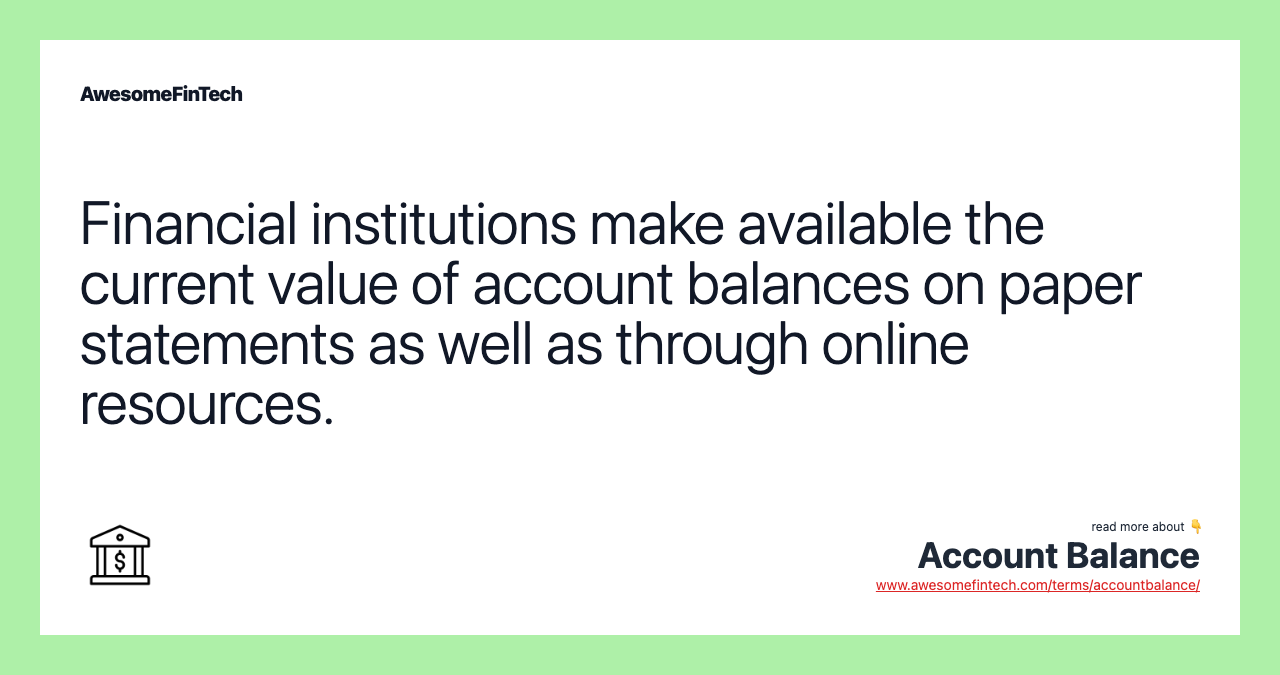 Financial institutions make available the current value of account balances on paper statements as well as through online resources.