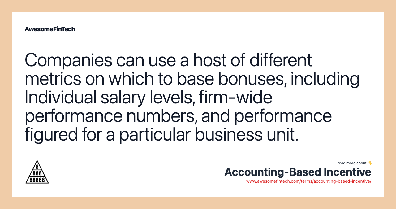 Companies can use a host of different metrics on which to base bonuses, including Individual salary levels, firm-wide performance numbers, and performance figured for a particular business unit.