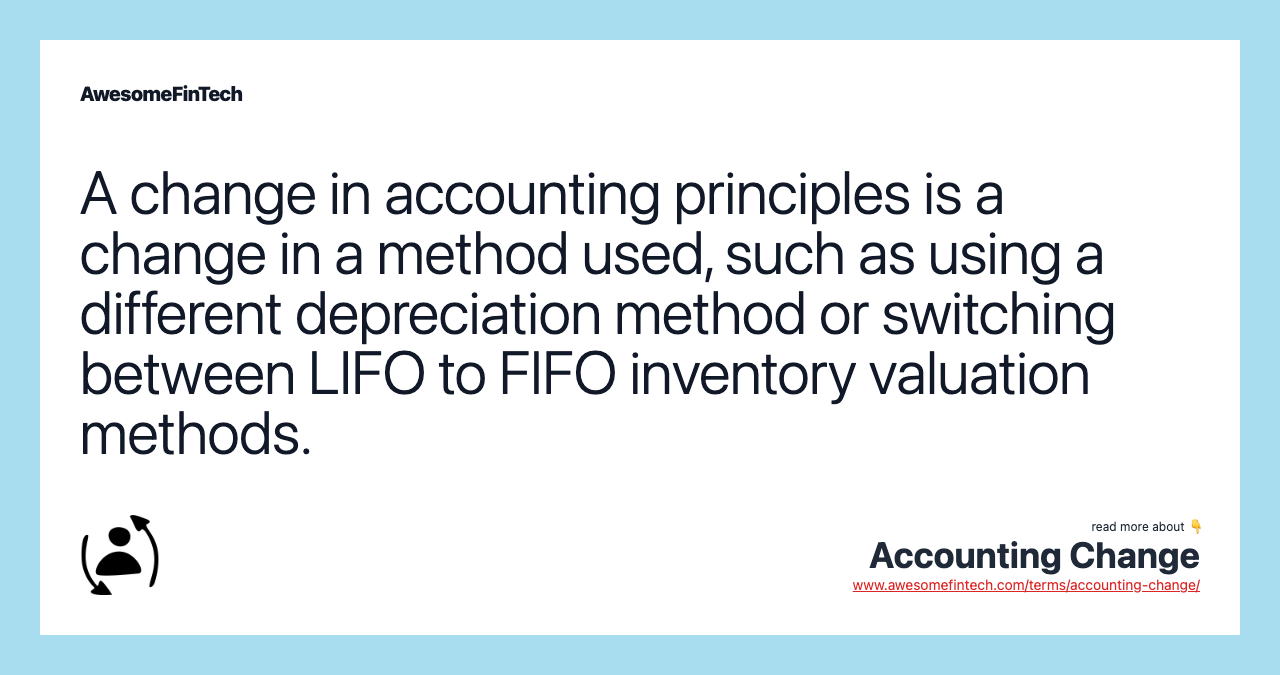 A change in accounting principles is a change in a method used, such as using a different depreciation method or switching between LIFO to FIFO inventory valuation methods.