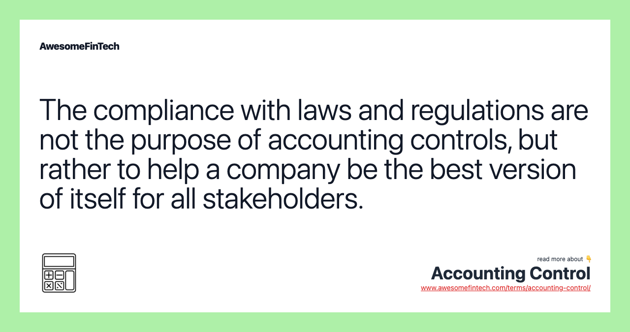 The compliance with laws and regulations are not the purpose of accounting controls, but rather to help a company be the best version of itself for all stakeholders.