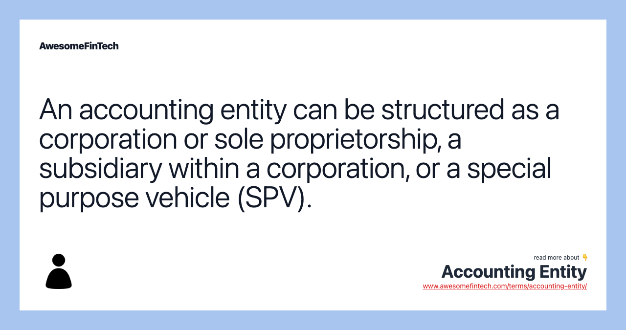 An accounting entity can be structured as a corporation or sole proprietorship, a subsidiary within a corporation, or a special purpose vehicle (SPV).