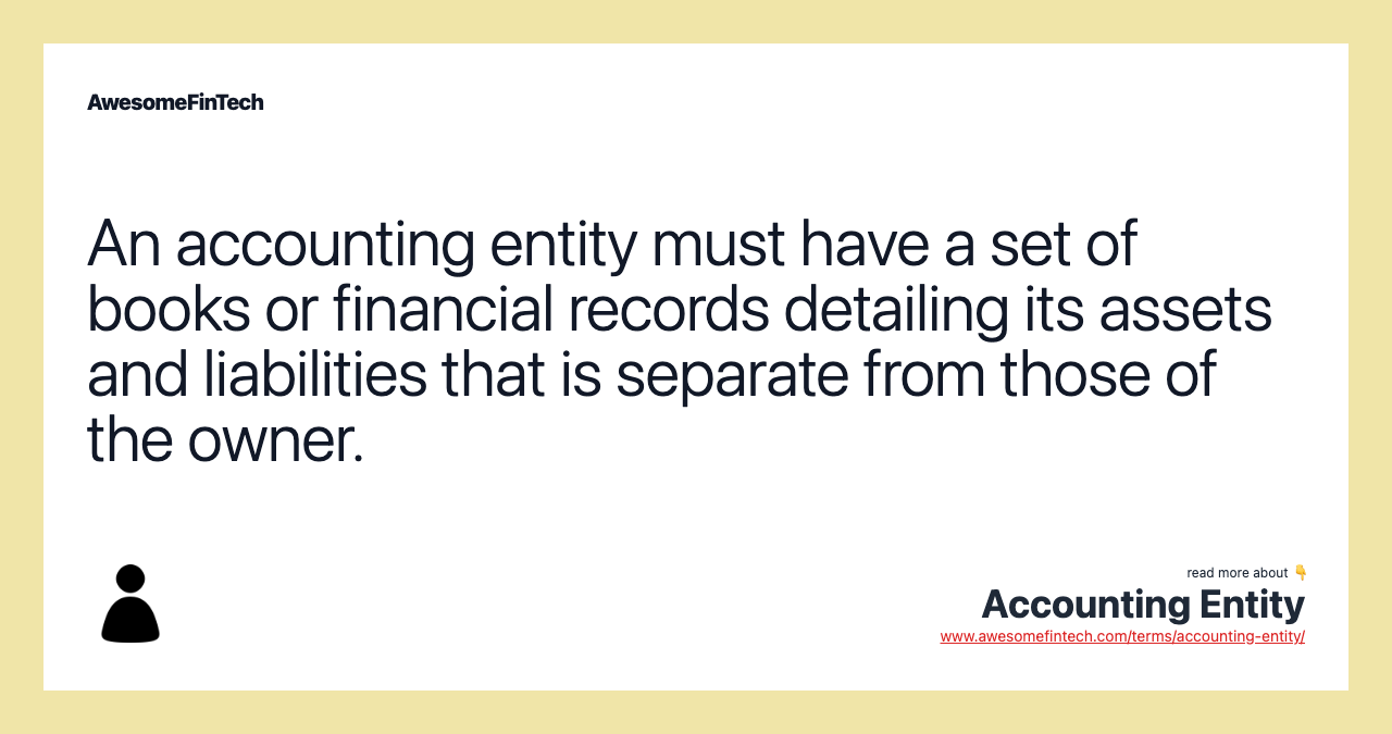 An accounting entity must have a set of books or financial records detailing its assets and liabilities that is separate from those of the owner.