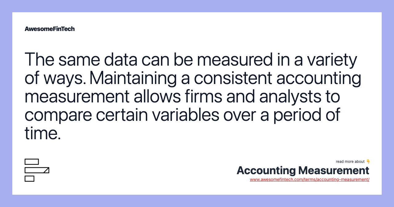 The same data can be measured in a variety of ways. Maintaining a consistent accounting measurement allows firms and analysts to compare certain variables over a period of time.