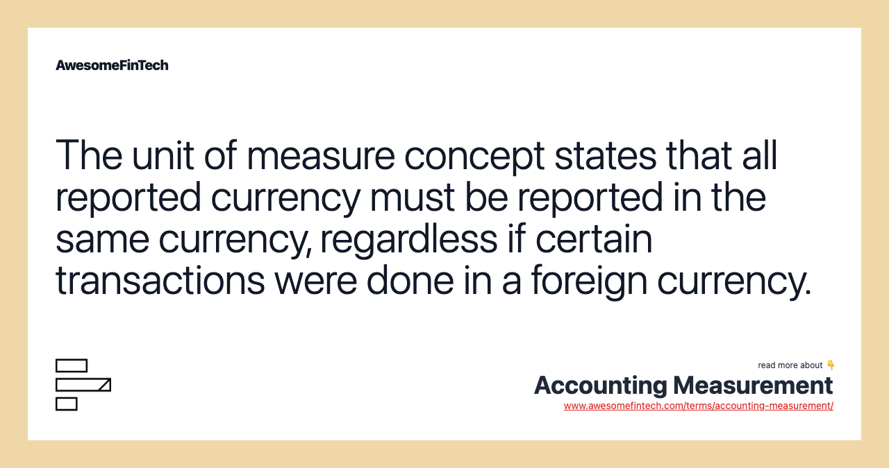 The unit of measure concept states that all reported currency must be reported in the same currency, regardless if certain transactions were done in a foreign currency.