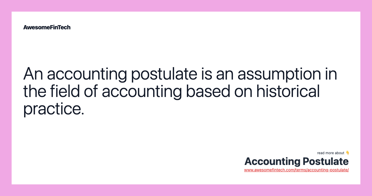 An accounting postulate is an assumption in the field of accounting based on historical practice.