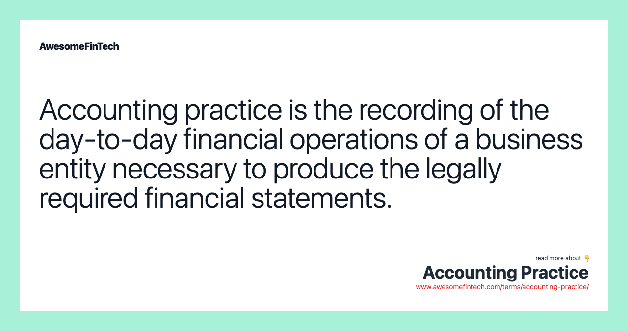 Accounting practice is the recording of the day-to-day financial operations of a business entity necessary to produce the legally required financial statements.