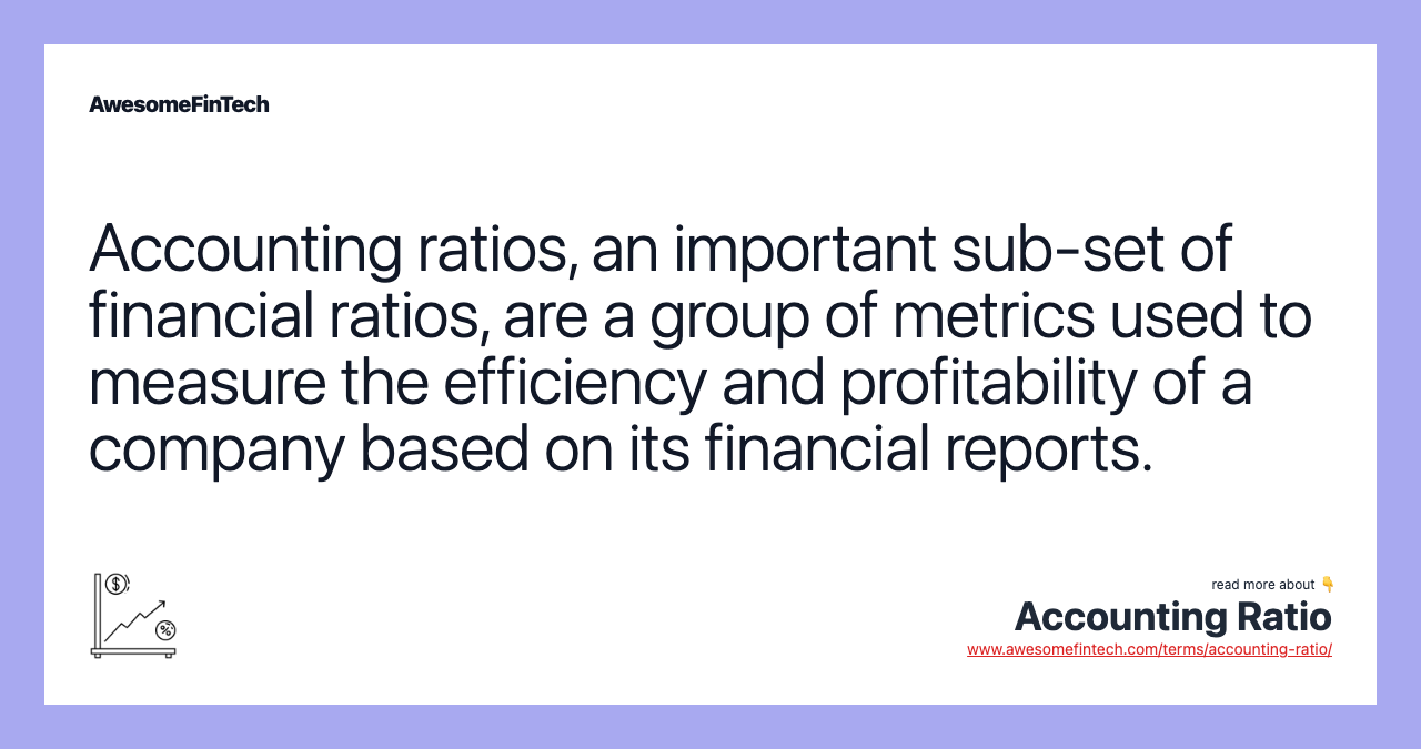 Accounting ratios, an important sub-set of financial ratios, are a group of metrics used to measure the efficiency and profitability of a company based on its financial reports.