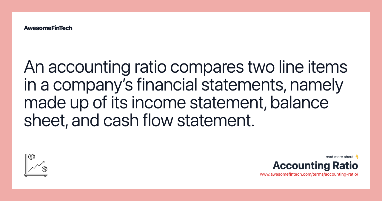 An accounting ratio compares two line items in a company’s financial statements, namely made up of its income statement, balance sheet, and cash flow statement.
