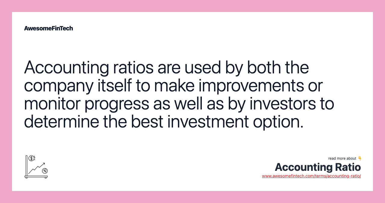 Accounting ratios are used by both the company itself to make improvements or monitor progress as well as by investors to determine the best investment option.