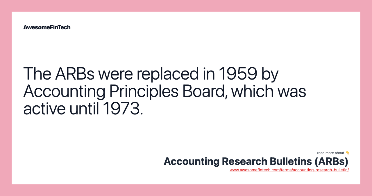 The ARBs were replaced in 1959 by Accounting Principles Board, which was active until 1973.
