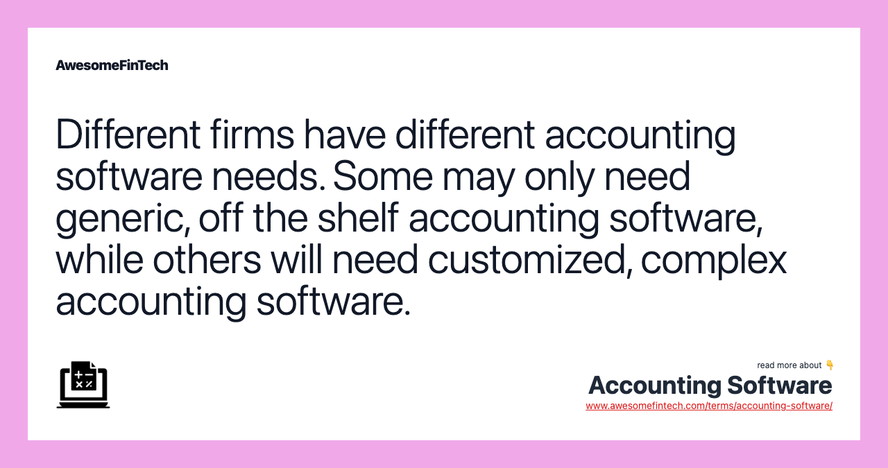 Different firms have different accounting software needs. Some may only need generic, off the shelf accounting software, while others will need customized, complex accounting software.
