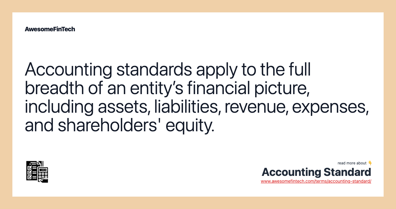 Accounting standards apply to the full breadth of an entity’s financial picture, including assets, liabilities, revenue, expenses, and shareholders' equity.