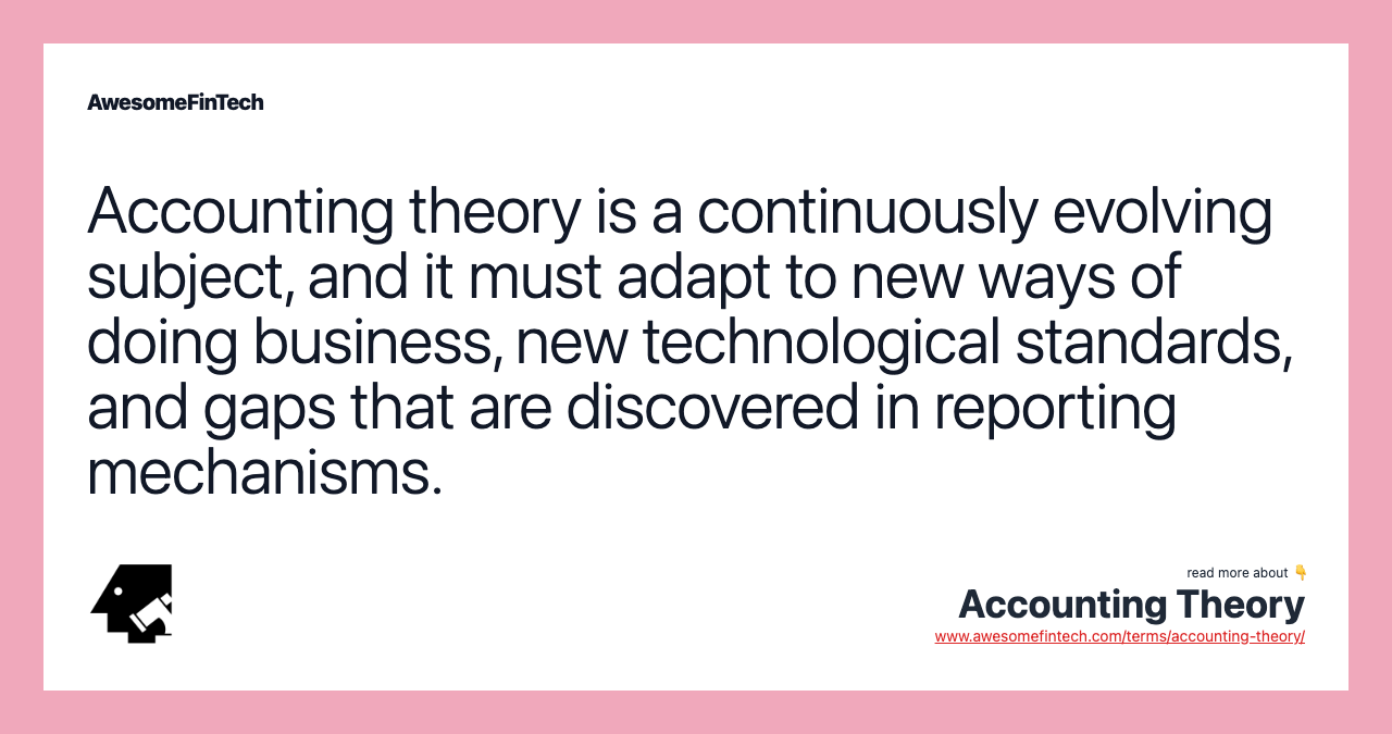 Accounting theory is a continuously evolving subject, and it must adapt to new ways of doing business, new technological standards, and gaps that are discovered in reporting mechanisms.