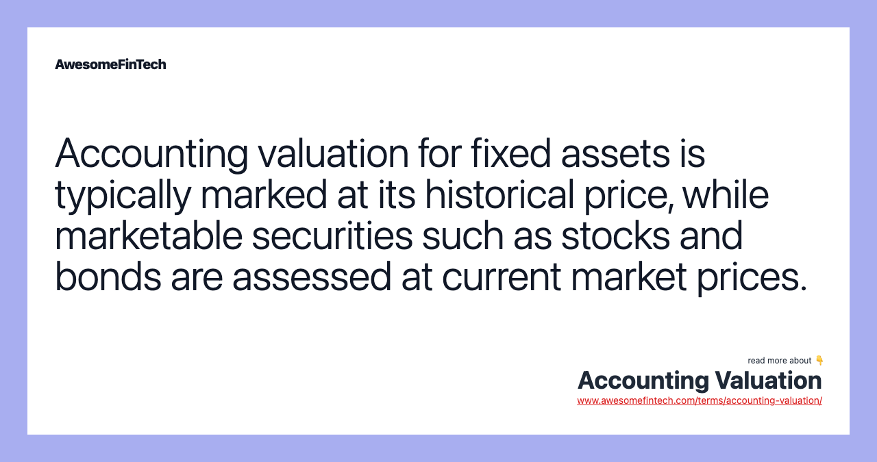 Accounting valuation for fixed assets is typically marked at its historical price, while marketable securities such as stocks and bonds are assessed at current market prices.
