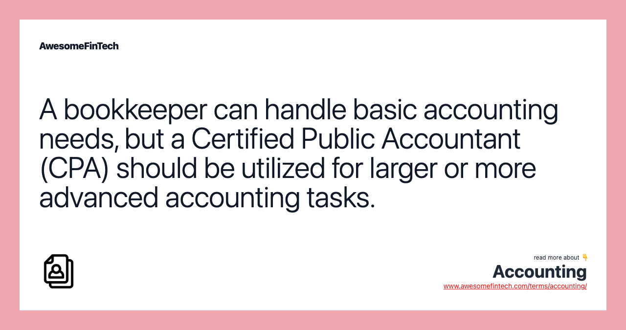 A bookkeeper can handle basic accounting needs, but a Certified Public Accountant (CPA) should be utilized for larger or more advanced accounting tasks.