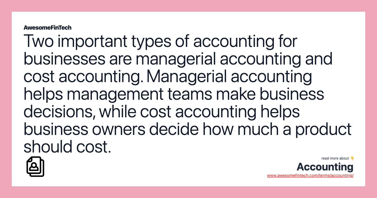Two important types of accounting for businesses are managerial accounting and cost accounting. Managerial accounting helps management teams make business decisions, while cost accounting helps business owners decide how much a product should cost.