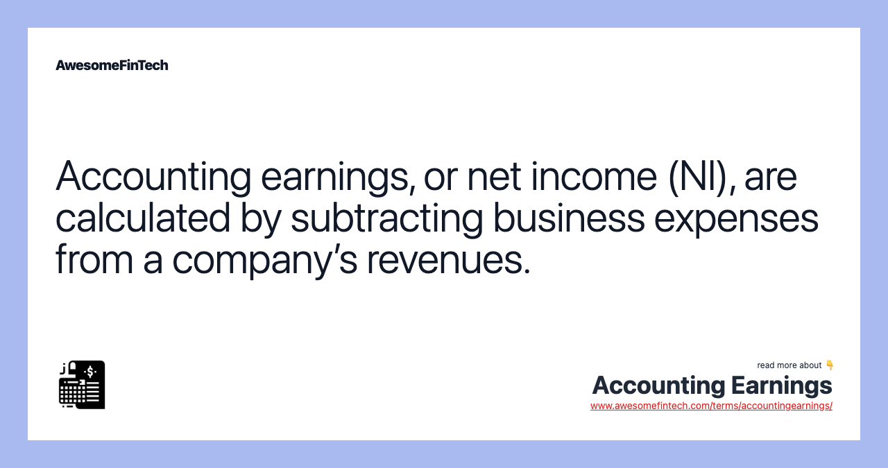Accounting earnings, or net income (NI), are calculated by subtracting business expenses from a company’s revenues.