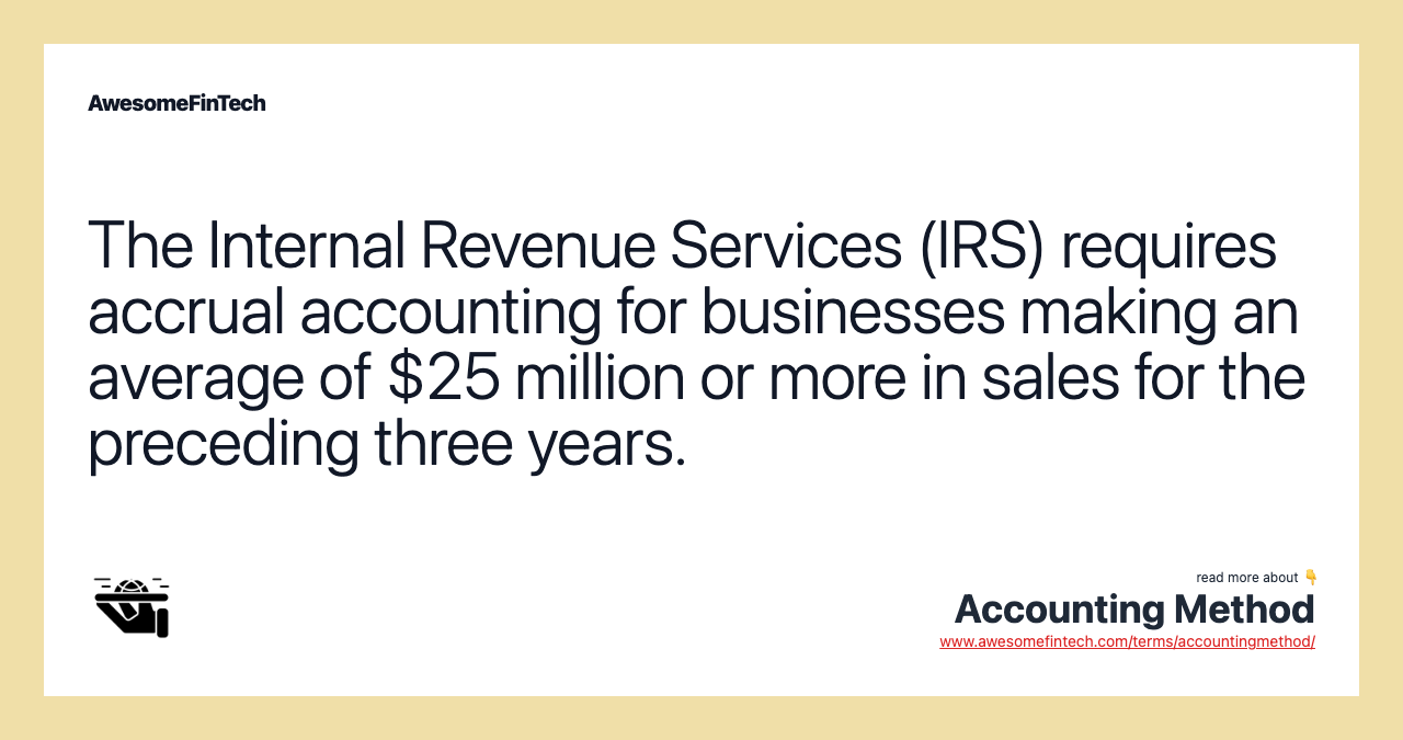 The Internal Revenue Services (IRS) requires accrual accounting for businesses making an average of $25 million or more in sales for the preceding three years.