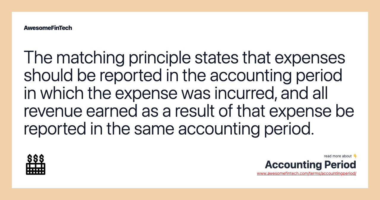 The matching principle states that expenses should be reported in the accounting period in which the expense was incurred, and all revenue earned as a result of that expense be reported in the same accounting period.