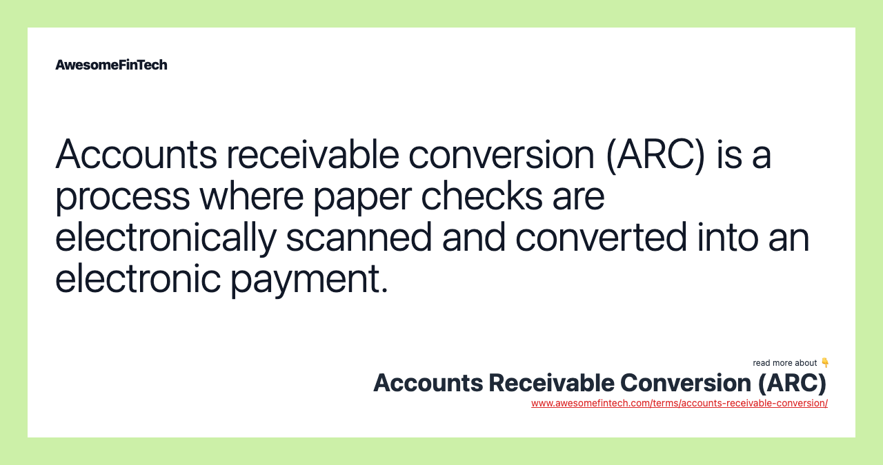 Accounts receivable conversion (ARC) is a process where paper checks are electronically scanned and converted into an electronic payment.