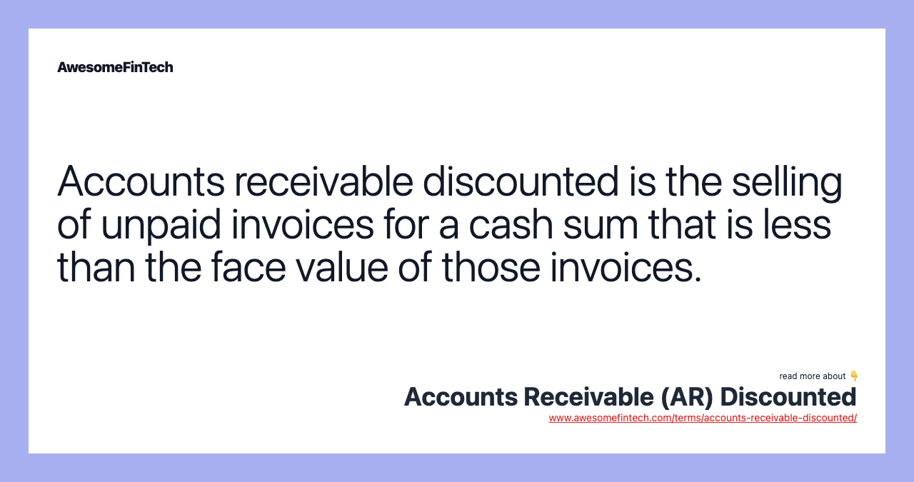 Accounts receivable discounted is the selling of unpaid invoices for a cash sum that is less than the face value of those invoices.