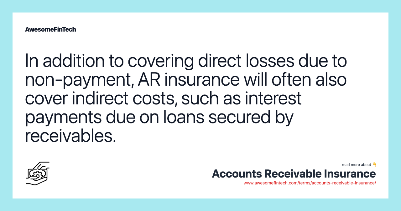 In addition to covering direct losses due to non-payment, AR insurance will often also cover indirect costs, such as interest payments due on loans secured by receivables.