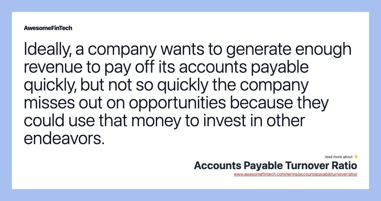 Ideally, a company wants to generate enough revenue to pay off its accounts payable quickly, but not so quickly the company misses out on opportunities because they could use that money to invest in other endeavors.