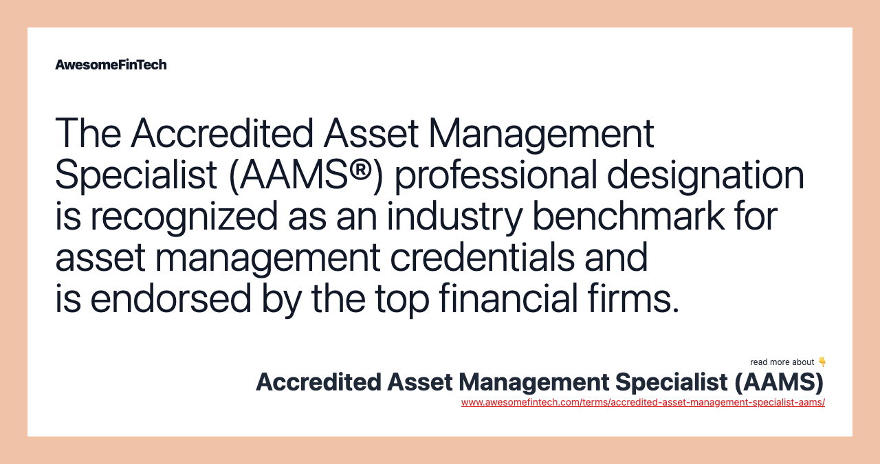 The Accredited Asset Management Specialist (AAMS®) professional designation is recognized as an industry benchmark for asset management credentials and is endorsed by the top financial firms.