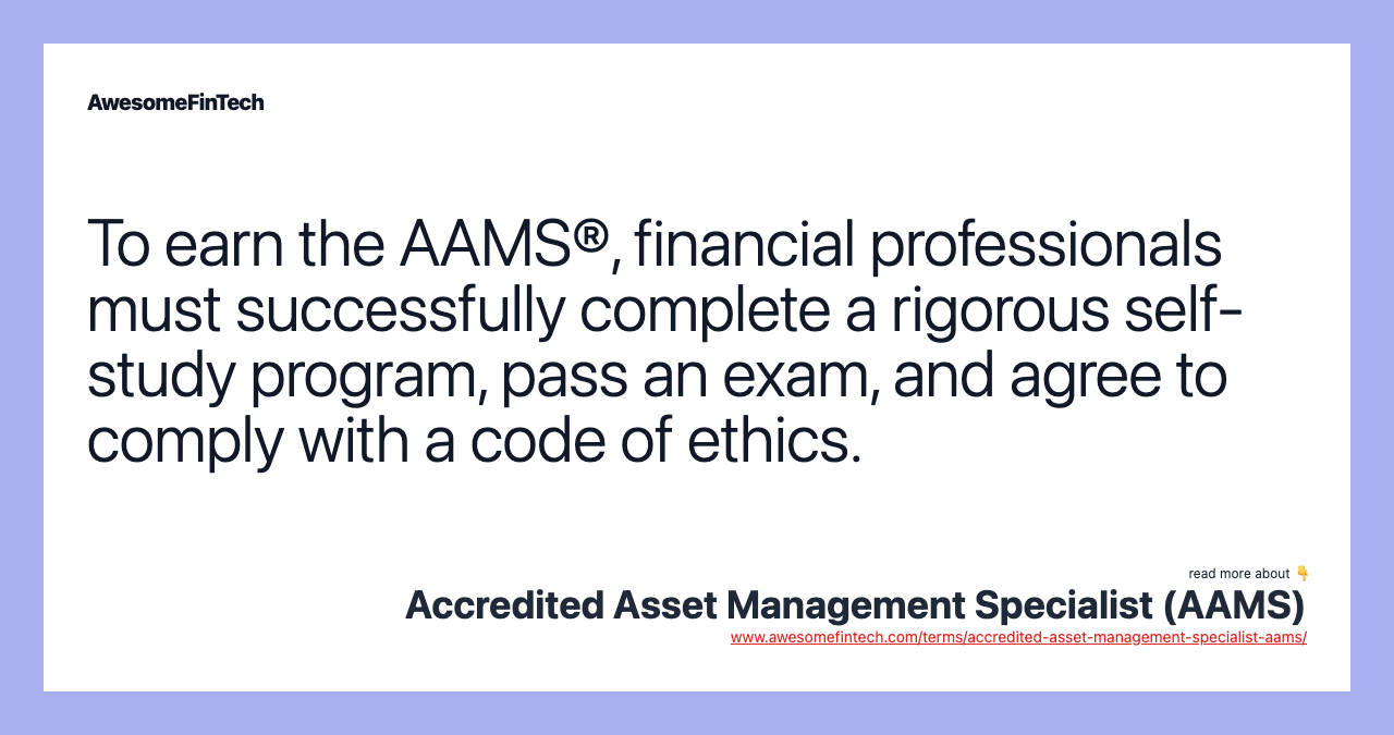 To earn the AAMS®, financial professionals must successfully complete a rigorous self-study program, pass an exam, and agree to comply with a code of ethics.