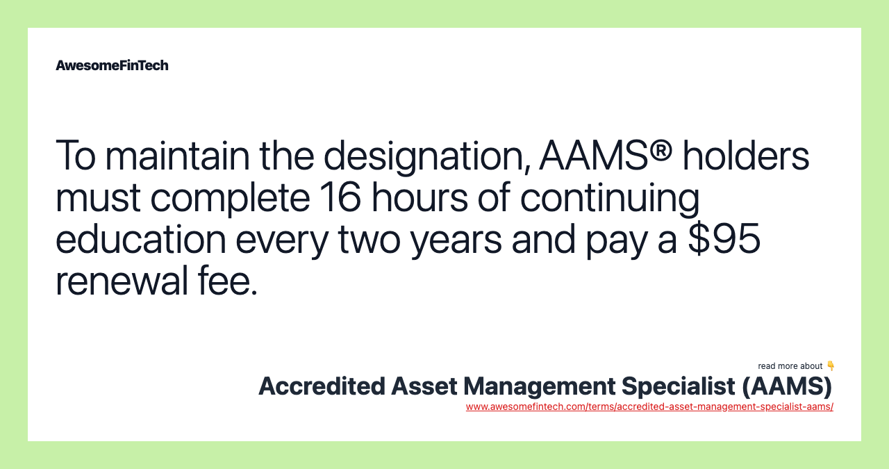 To maintain the designation, AAMS® holders must complete 16 hours of continuing education every two years and pay a $95 renewal fee.