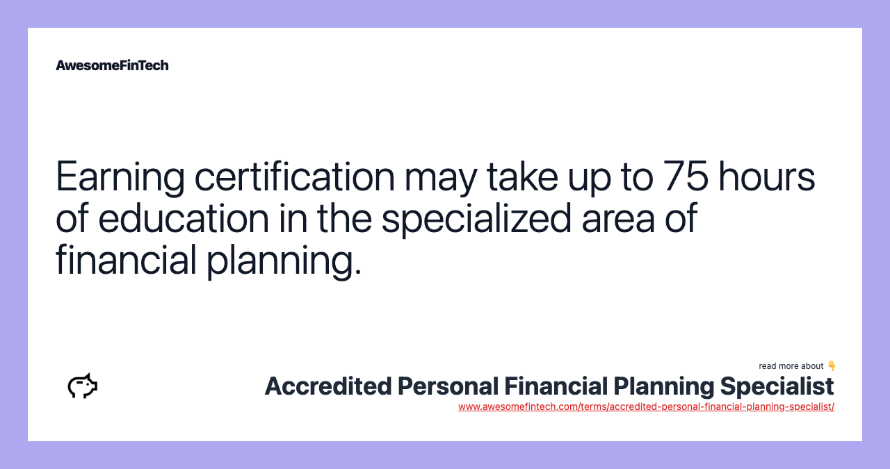 Earning certification may take up to 75 hours of education in the specialized area of financial planning.