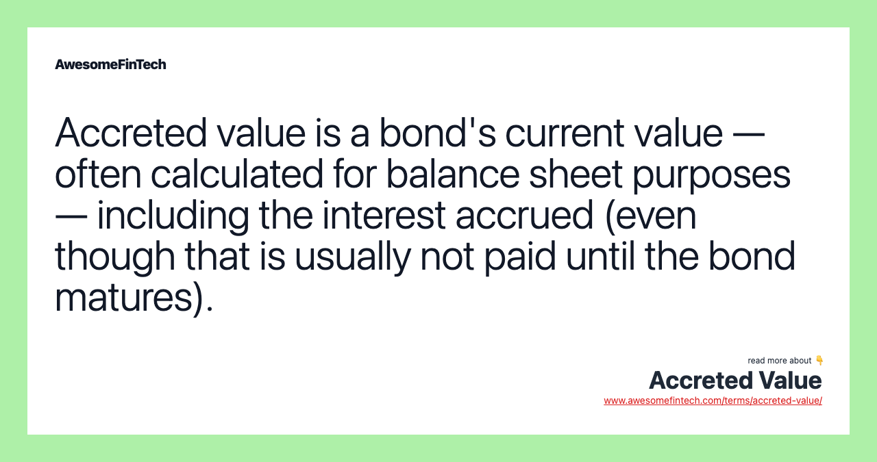 Accreted value is a bond's current value — often calculated for balance sheet purposes — including the interest accrued (even though that is usually not paid until the bond matures).