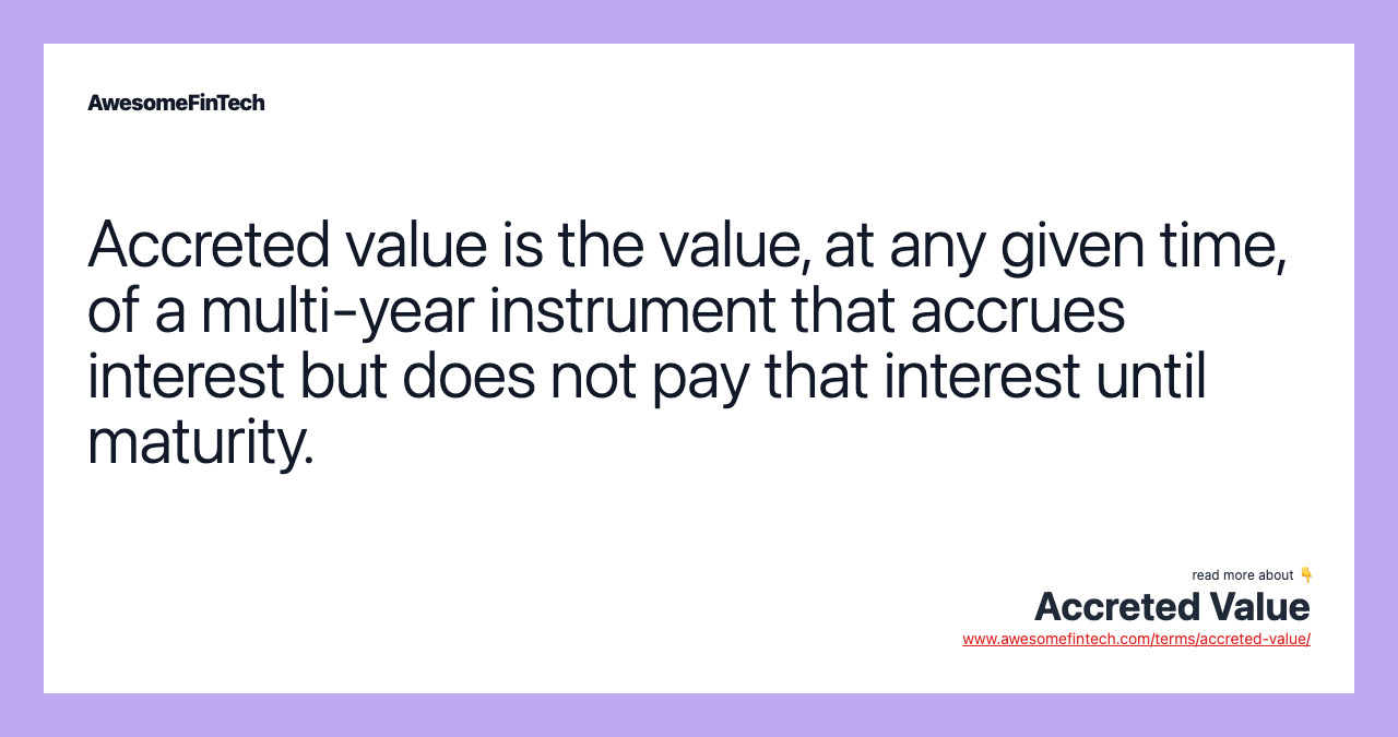 Accreted value is the value, at any given time, of a multi-year instrument that accrues interest but does not pay that interest until maturity.