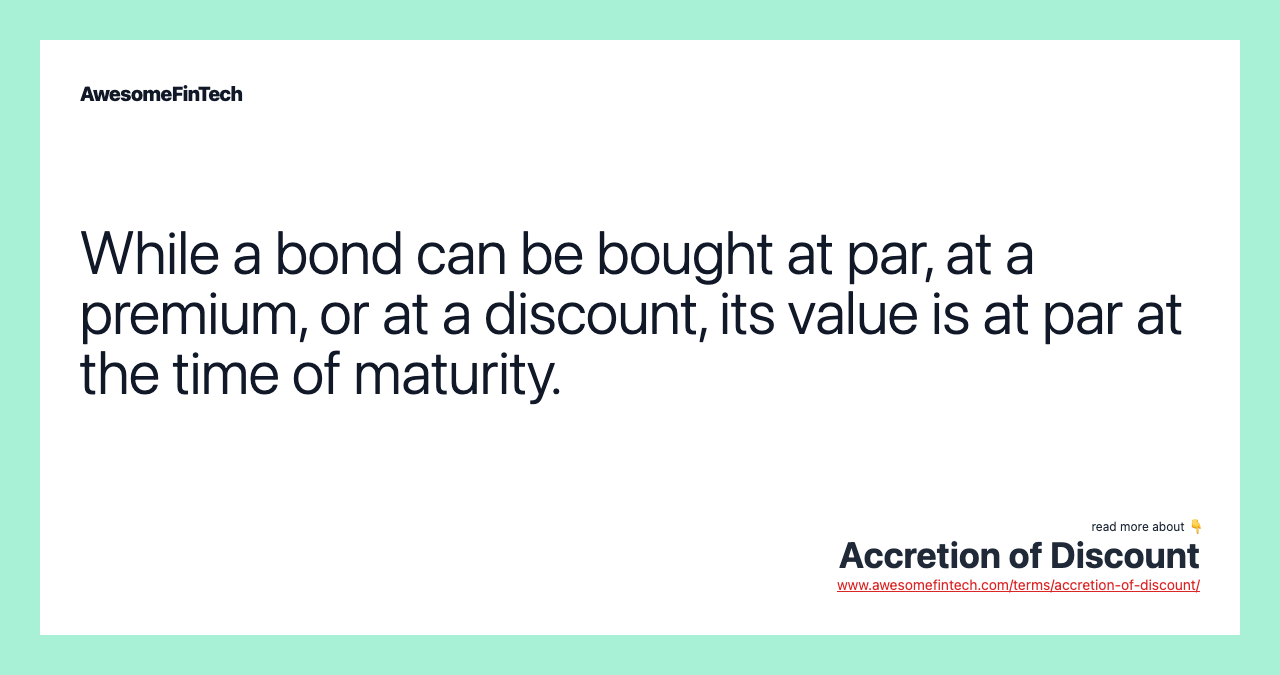 While a bond can be bought at par, at a premium, or at a discount, its value is at par at the time of maturity.