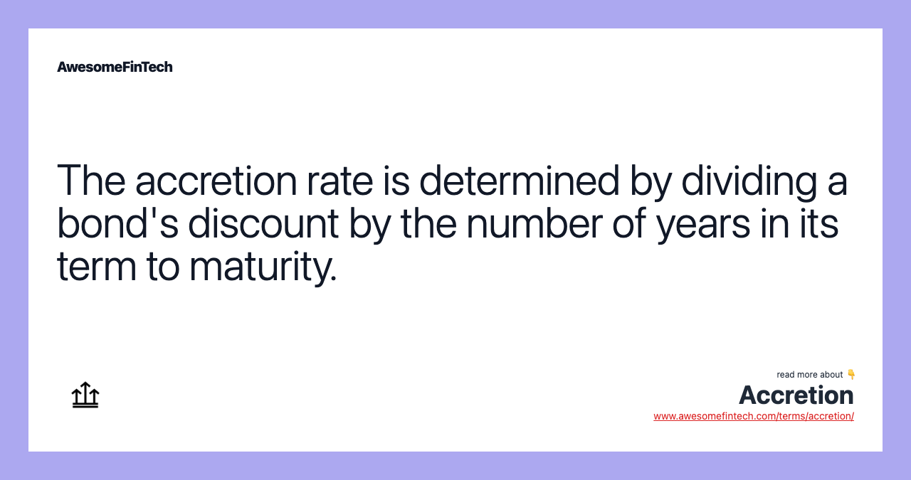 The accretion rate is determined by dividing a bond's discount by the number of years in its term to maturity.