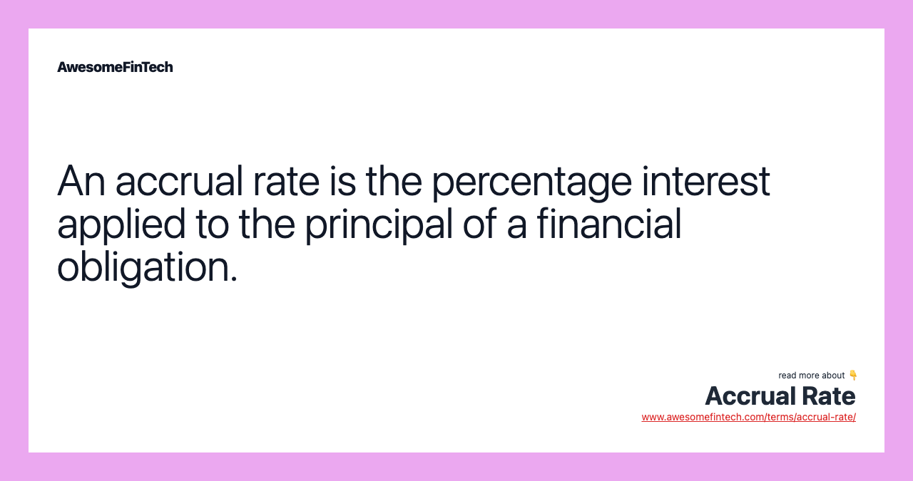 An accrual rate is the percentage interest applied to the principal of a financial obligation.