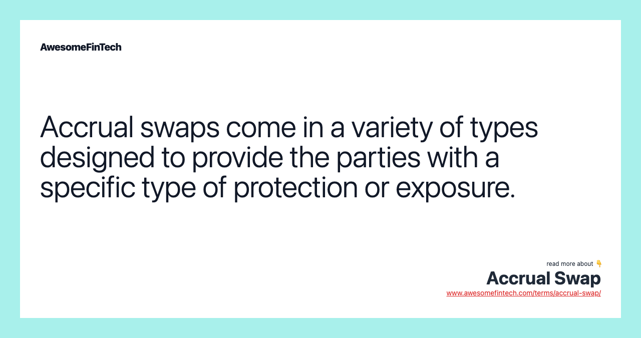 Accrual swaps come in a variety of types designed to provide the parties with a specific type of protection or exposure.